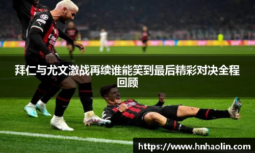 拜仁与尤文激战再续谁能笑到最后精彩对决全程回顾