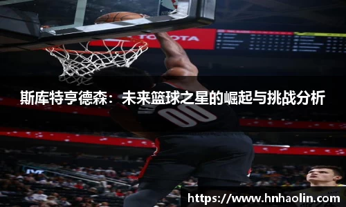 斯库特亨德森：未来篮球之星的崛起与挑战分析